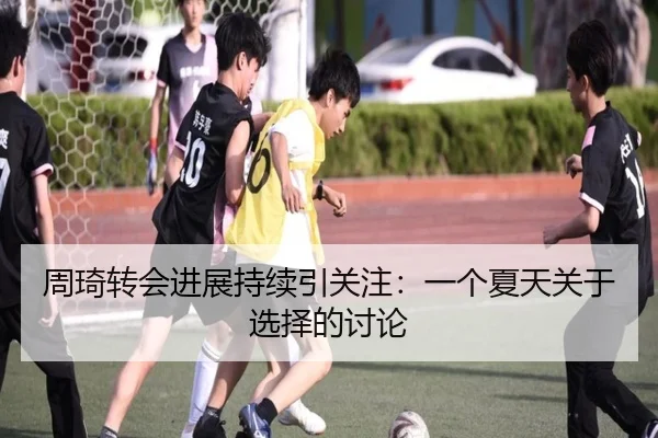 周琦转会进展持续引关注：一个夏天关于选择的讨论 | leyu